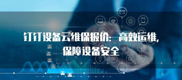 钉钉设备云维保报价:高效运维,保障设备安全