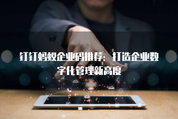 钉钉蚂蚁企业码推荐:打造企业数字化管理新高度