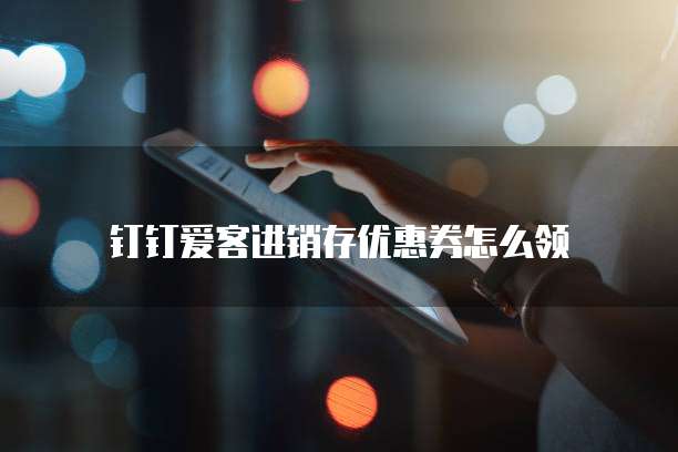 钉钉爱客进销存优惠券怎么领