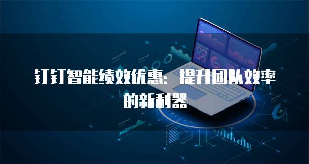 钉钉智能绩效优惠:提升团队效率的新利器
