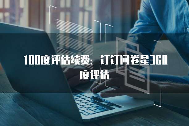 100度评估续费:钉钉问卷星360度评估