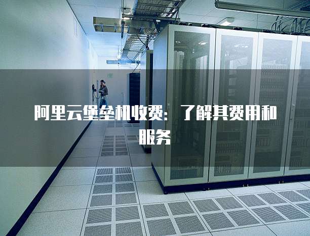 阿里云堡垒机收费:了解其费用和服务