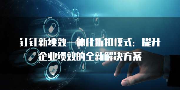 钉钉新绩效一体化折扣模式:提升企业绩效的全新解决方案