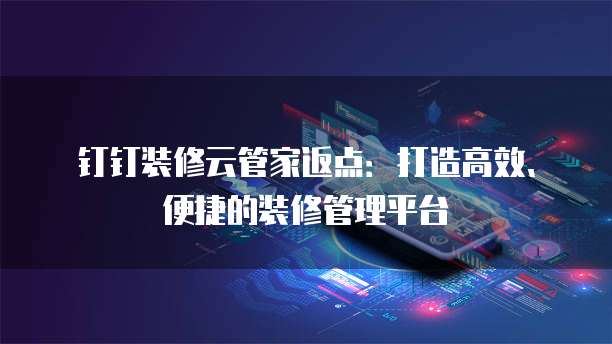 钉钉装修云管家返点：打造高效、便捷的装修管理平台