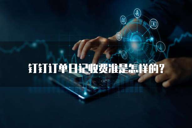 钉钉订单日记收费准是怎样的?