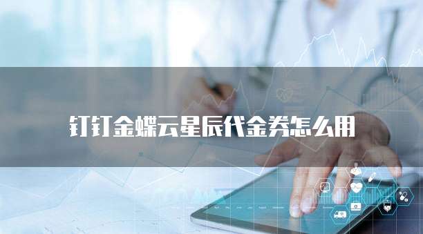 钉钉金蝶云星辰代金券怎么用