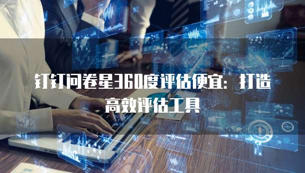 钉钉问卷星360度评估便宜：打造高效评估工具