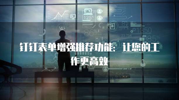 钉钉表单增强推荐功能:让您的工作更高效