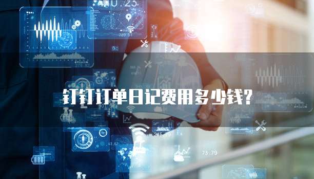 钉钉订单日记费用多少钱?