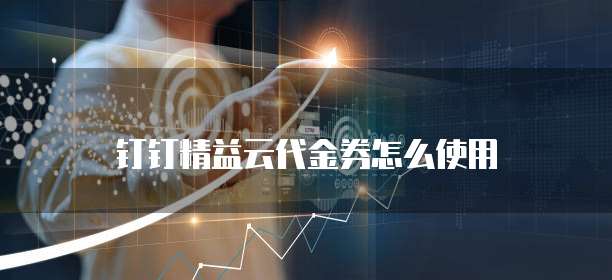 钉钉精益云代金券怎么使用