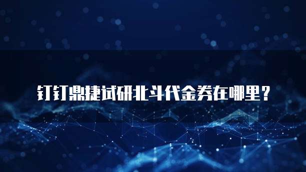 钉钉鼎捷试研北斗代金券在哪里?