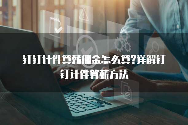  钉钉计件算薪佣金怎么算?详解钉钉计件算薪方法