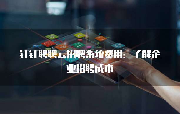 钉钉聘聘云招聘系统费用:了解企业招聘成本