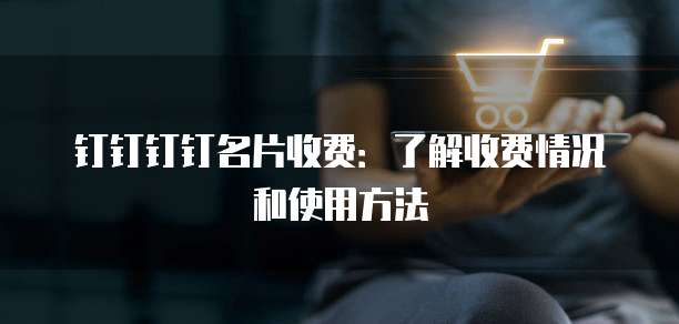 钉钉钉钉名片收费:了解收费情况和使用方法