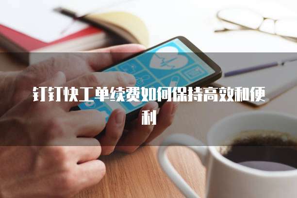 钉钉快工单续费如何保持高效和便利