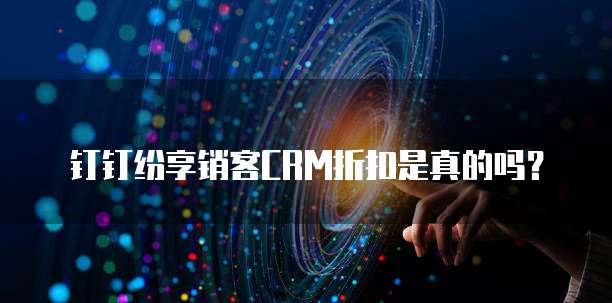 钉钉纷享销客CRM折扣是真的吗?