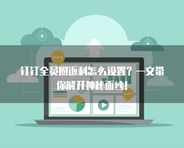 钉钉全员圈返利怎么设置？一文带你解开神秘面纱！