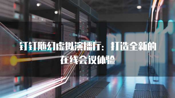 钉钉随幻虚拟演播厅：打造全新的在线会议体验