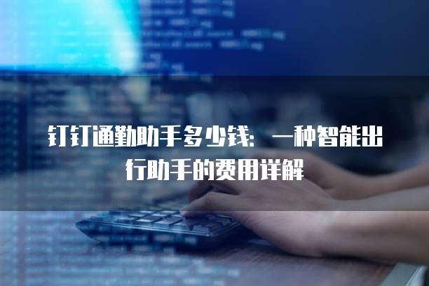 钉钉通勤助手多少钱:一种智能出行助手的费用详解