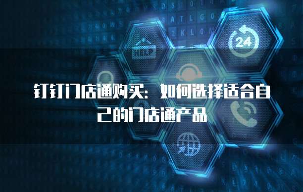 钉钉门店通购买:如何选择适合自己的门店通产品