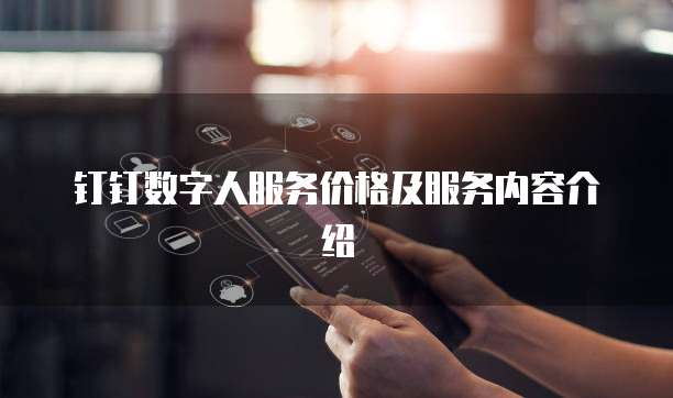 钉钉数字人服务价格及服务内容介绍