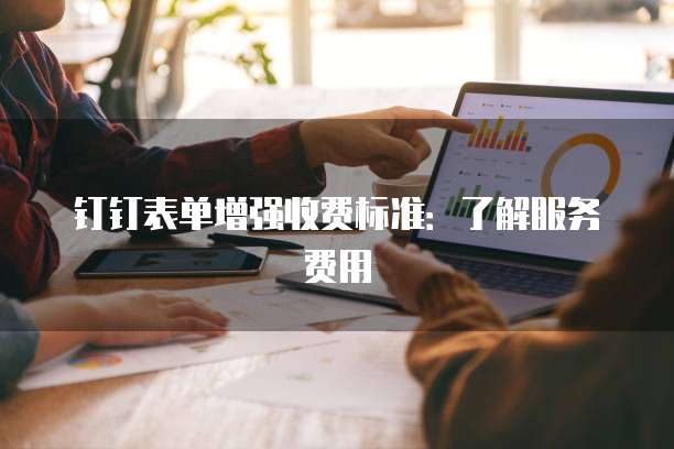 钉钉表单增强收费标准：了解服务费用