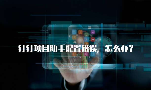 钉钉项目助手配置错误,怎么办?