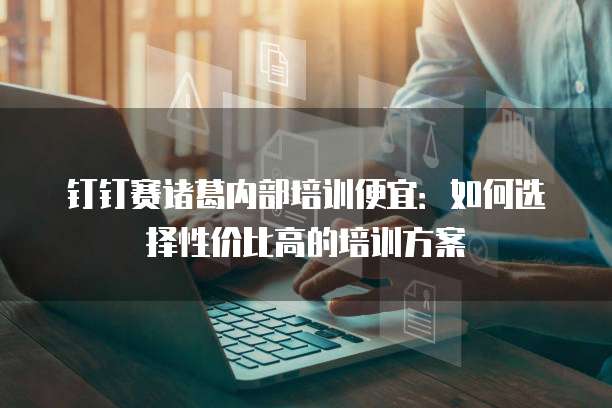 钉钉赛诸葛内部培训便宜:如何选择性价比高的培训方案