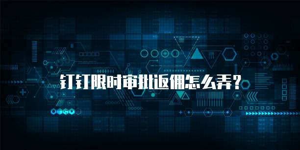 钉钉限时审批返佣怎么弄？
