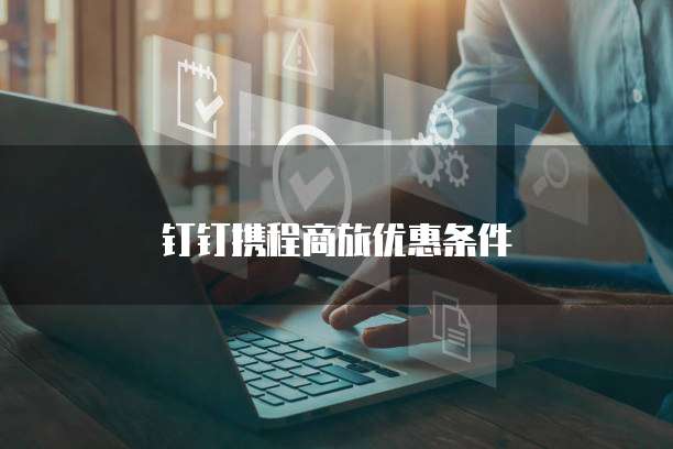 钉钉携程商旅优惠条件
