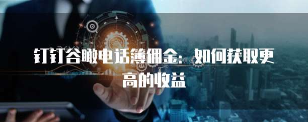 钉钉谷瞰电话簿佣金：如何获取更高的收益