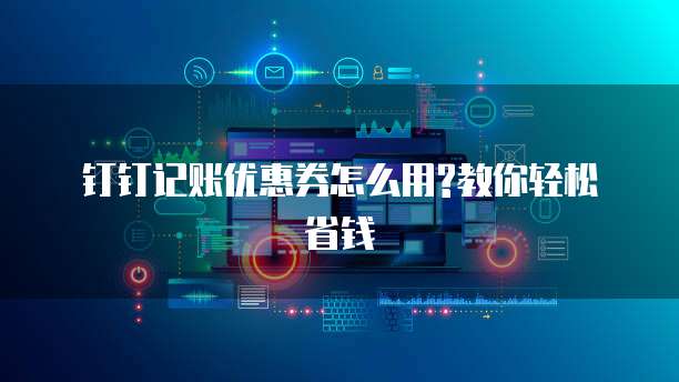 钉钉记账优惠券怎么用?教你轻松省钱