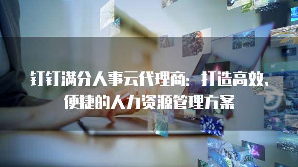 钉钉满分人事云代理商:打造高效、便捷的人力资源管理方案