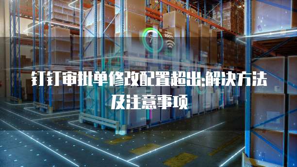 钉钉审批单修改配置超出:解决方法及注意事项