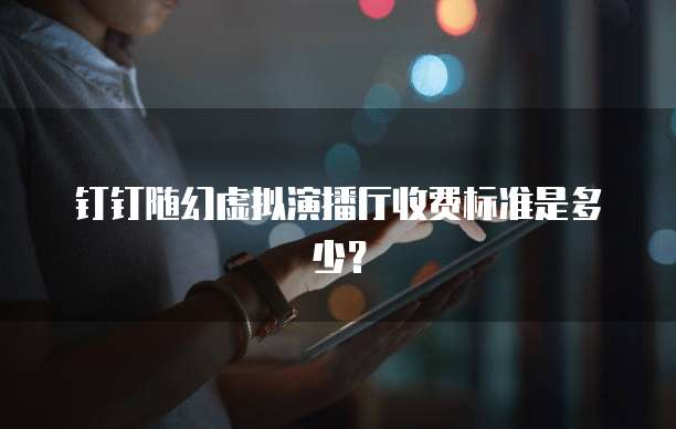 钉钉随幻虚拟演播厅收费标准是多少？