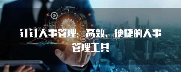 钉钉人事管理:高效、便捷的人事管理工具