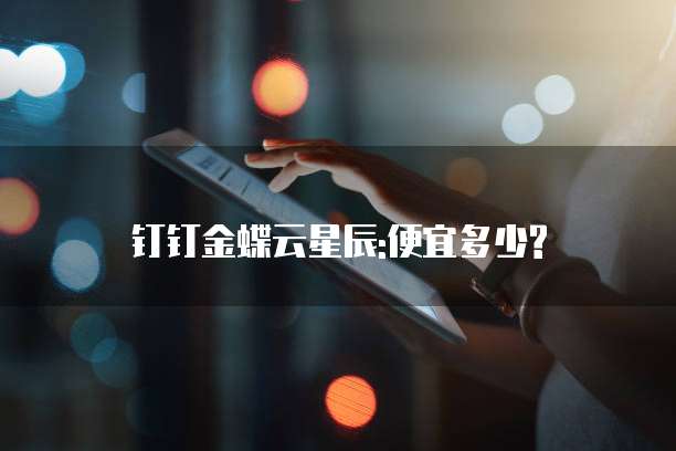 钉钉金蝶云星辰:便宜多少?