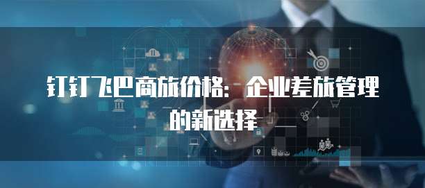 钉钉飞巴商旅价格:企业差旅管理的新选择