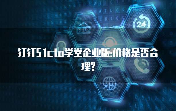 钉钉51cto学堂企业版:价格是否合理?