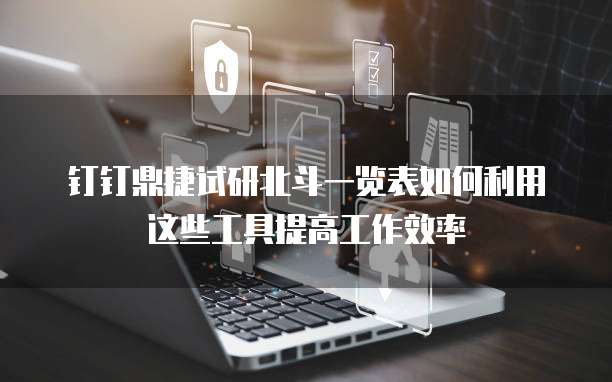 钉钉鼎捷试研北斗一览表如何利用这些工具提高工作效率