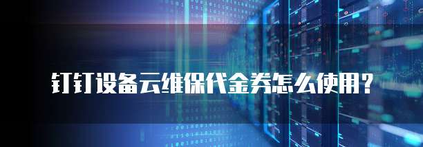 钉钉设备云维保代金券怎么使用?