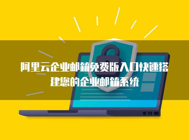 阿里云企业邮箱免费版入口快速搭建您的企业邮箱系统