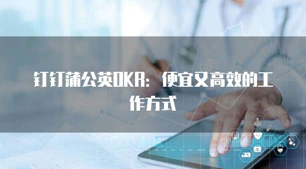 钉钉蒲公英OKR：便宜又高效的工作方式