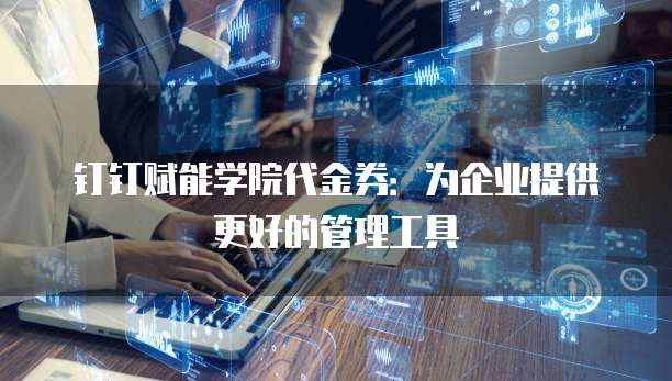 钉钉赋能学院代金券:为企业提供更好的管理工具