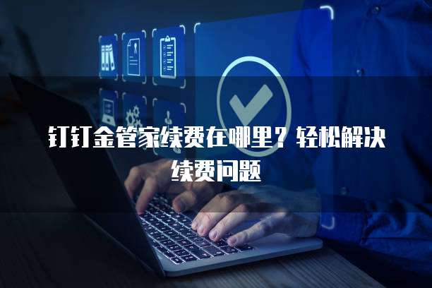 钉钉金管家续费在哪里？轻松解决续费问题