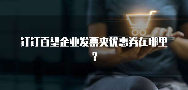 钉钉百望企业发票夹优惠券在哪里?