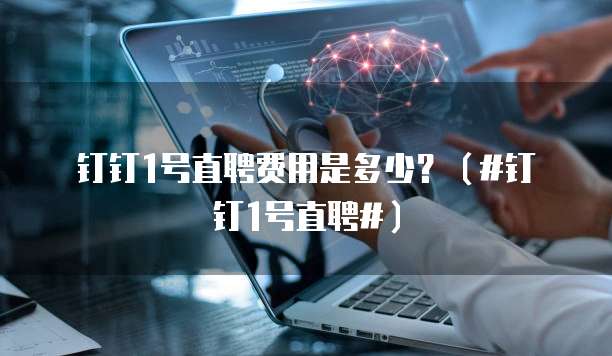钉钉1号直聘费用是多少?(#钉钉1号直聘#)