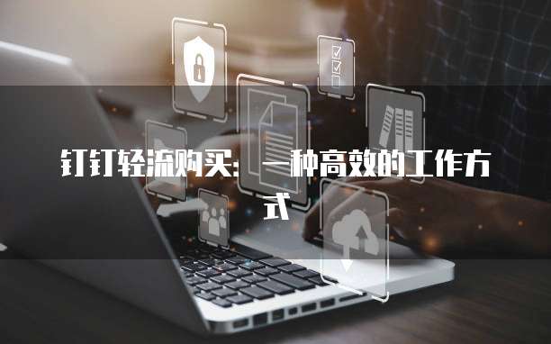 钉钉轻流购买:一种高效的工作方式