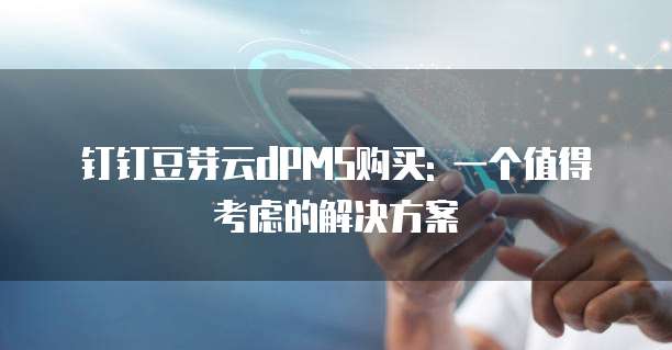 钉钉豆芽云dPMS购买: 一个值得考虑的解决方案