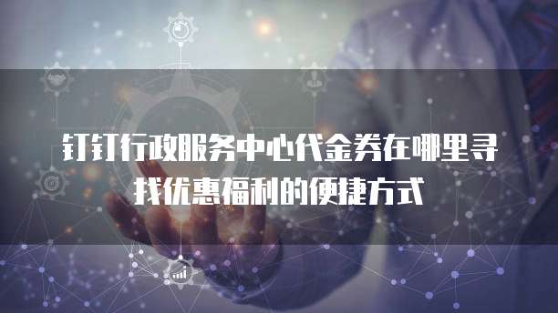 钉钉行政服务中心代金券在哪里寻找优惠福利的便捷方式